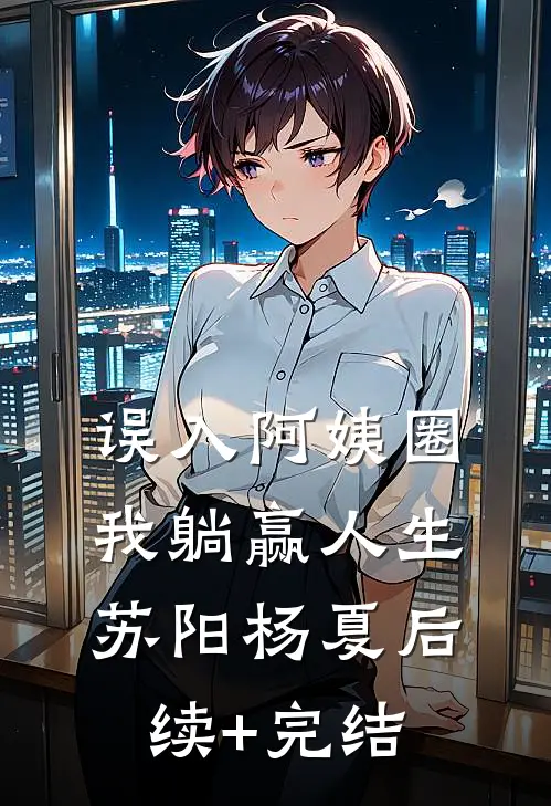 误入阿姨圈，我躺赢人生苏阳杨夏后续+完结
