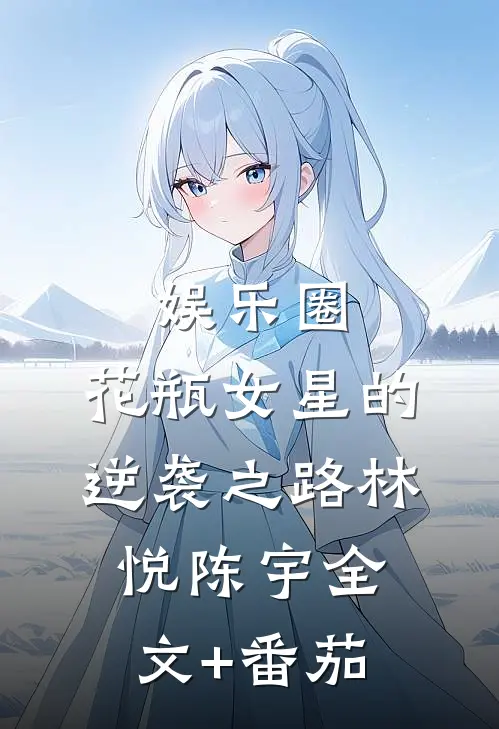 娱乐圈：花瓶女星的逆袭之路林悦陈宇全文+番茄
