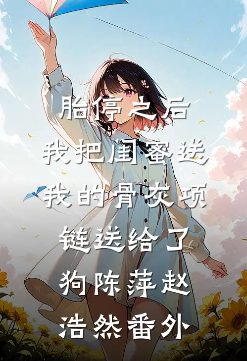 胎停之后，我把闺蜜送我的骨灰项链送给了狗陈萍赵浩然 番外