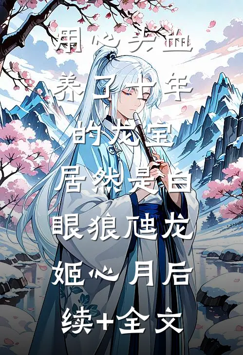 用心头血养了十年的龙宝，居然是白眼狼虺龙姬心月后续+全文