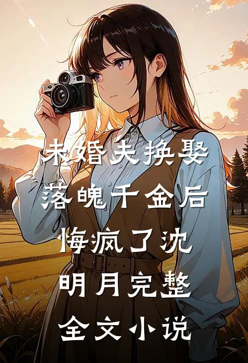 未婚夫换娶落魄千金后，悔疯了沈明月完整全文小说