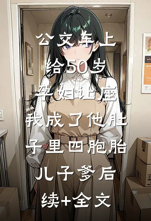 公交车上给50岁孕妇让座，我成了他肚子里四胞胎儿子爹后续+全文