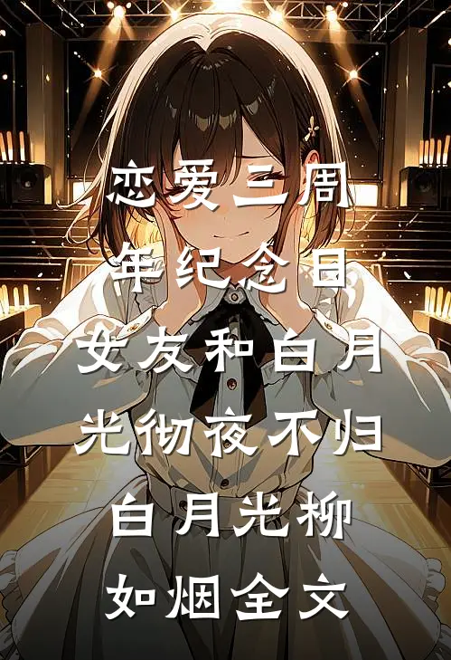 恋爱三周年纪念日，女友和白月光彻夜不归白月光柳如烟全文