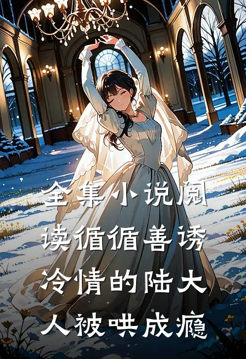全集小说阅读循循善诱，冷情的陆大人被哄成瘾