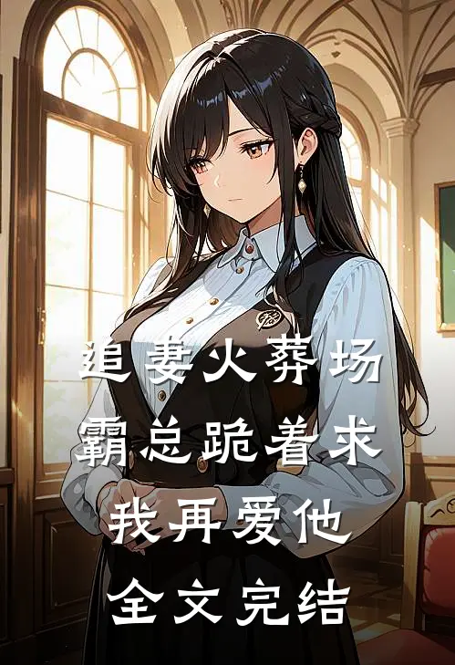 追妻火葬场：霸总跪着求我再爱他全文完结