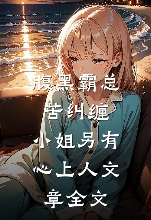 腹黑霸总苦纠缠，小姐另有心上人文章全文