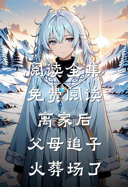 阅读全集免费阅读离家后，父母追子火葬场了