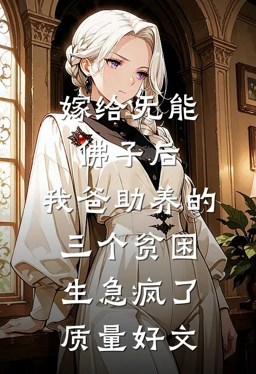 嫁给无能佛子后，我爸助养的三个贫困生急疯了质量好文