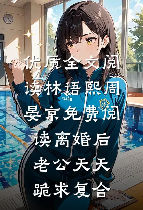 优质全文阅读林语熙周晏京免费阅读离婚后,老公天天跪求复合