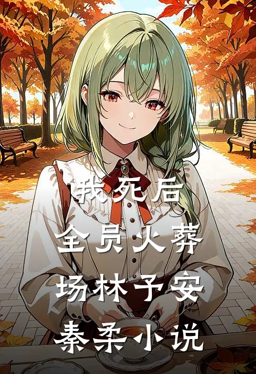 我死后，全员火葬场林予安秦柔小说
