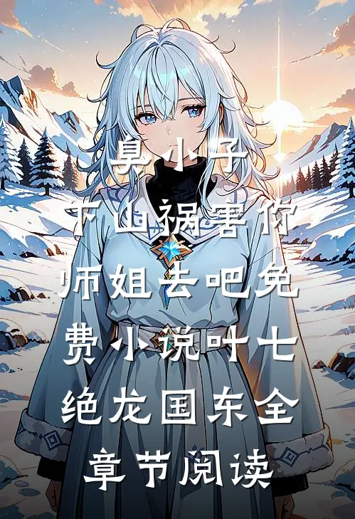 臭小子，下山祸害你师姐去吧免费小说叶七绝龙国东全章节阅读