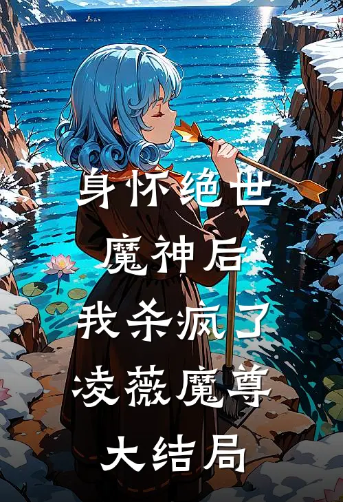 身怀绝世魔神后，我杀疯了凌薇魔尊大结局