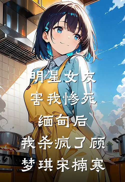明星女友害我惨死缅甸后，我杀疯了顾梦琪宋楠寒