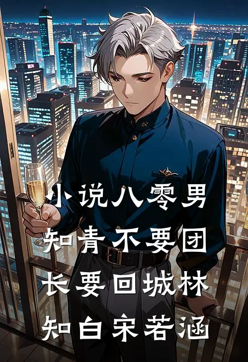 小说八零男知青不要团长要回城(林知白宋若涵)