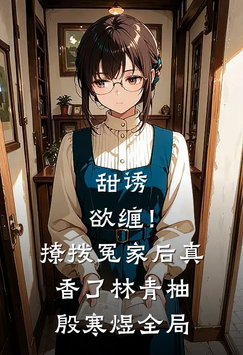 甜诱，欲缠！撩拨冤家后真香了林青柚殷寒煜全局