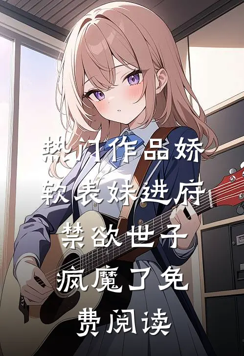 热门作品娇软表妹进府:禁欲世子疯魔了免费阅读
