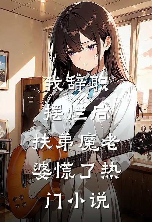 我辞职摆烂后，扶弟魔老婆慌了热门小说