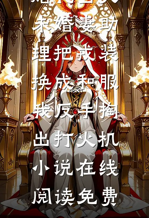 婚礼当天未婚妻助理把戎装换成和服，我反手掏出打火机小说在线阅读免费
