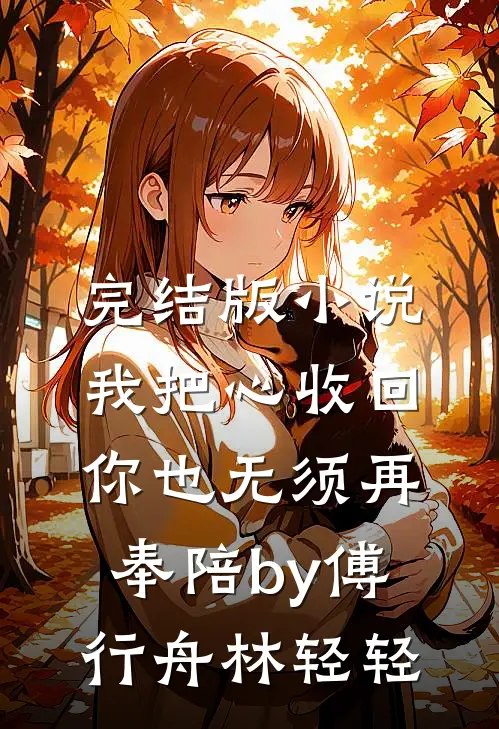 完结版小说我把心收回，你也无须再奉陪by傅行舟林轻轻