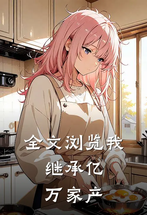 全文浏览我，继承亿万家产