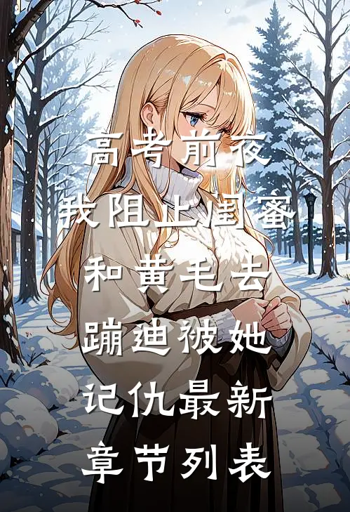 高考前夜，我阻止闺蜜和黄毛去蹦迪被她记仇最新章节列表