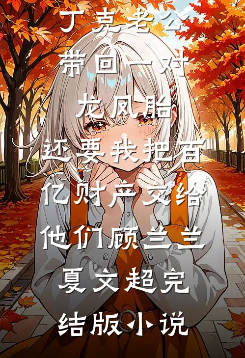 丁克老公带回一对龙凤胎，还要我把百亿财产交给他们顾兰兰夏文超完结版小说