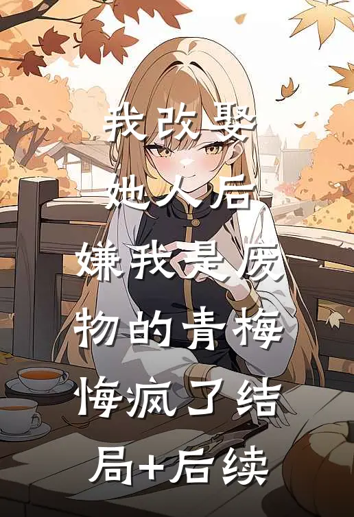 我改娶她人后，嫌我是废物的青梅悔疯了结局+后续