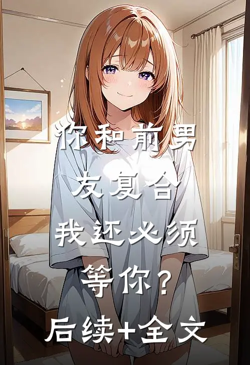 你和前男友复合，我还必须等你？后续+全文