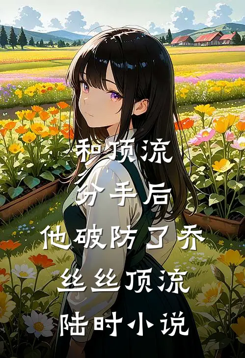 和顶流分手后，他破防了乔丝丝顶流陆时小说