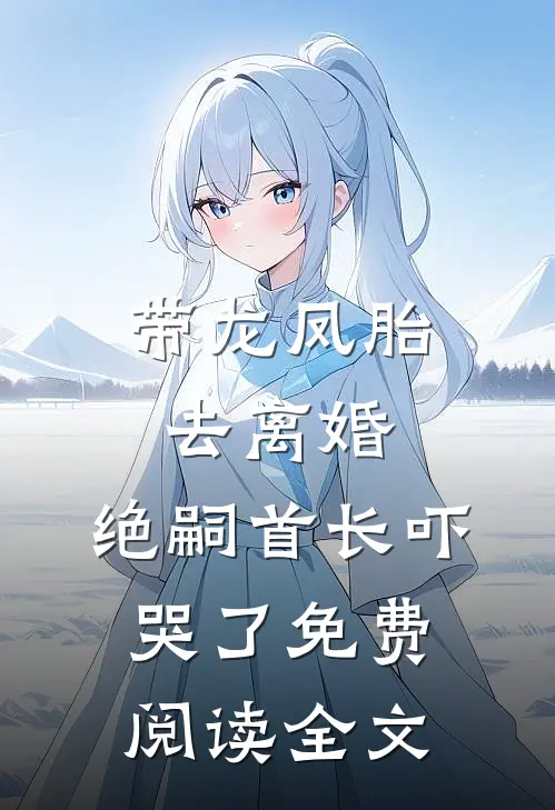 带龙凤胎去离婚，绝嗣首长吓哭了免费阅读全文