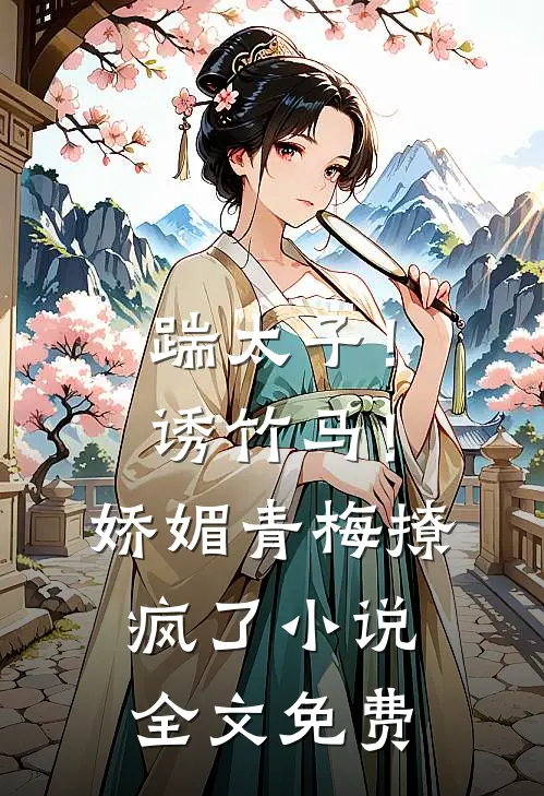 踹太子！诱竹马！娇媚青梅撩疯了小说全文免费