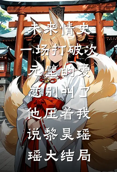 未来情史：一场打破次元壁的爱恋-“别叫了。”他压着我说黎昊瑶瑶大结局
