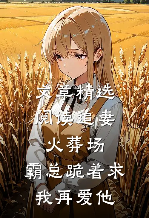 文章精选阅读追妻火葬场：霸总跪着求我再爱他