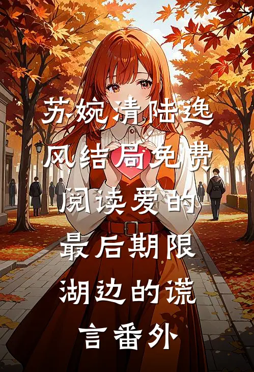 苏婉清陆逸风结局免费阅读爱的最后期限：湖边的谎言番外