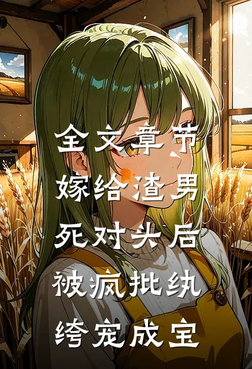 全文章节嫁给渣男死对头后，被疯批纨绔宠成宝