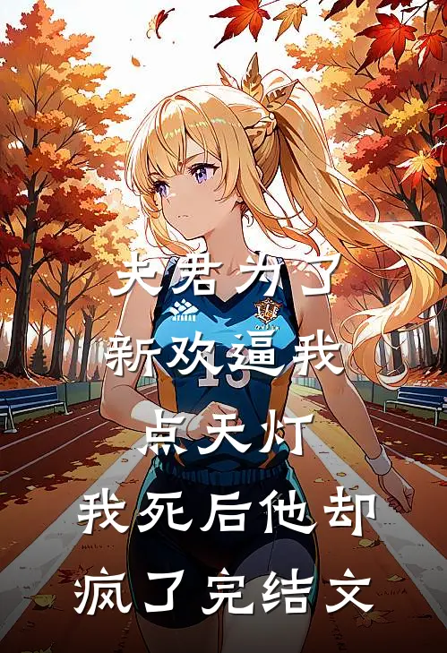 夫君为了新欢逼我点天灯，我死后他却疯了完结文