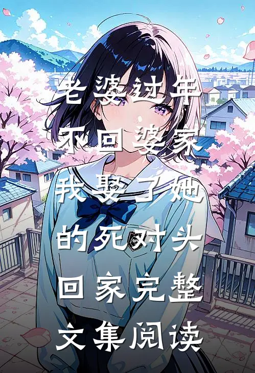 老婆过年不回婆家，我娶了她的死对头回家完整文集阅读