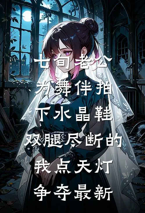 七旬老公为舞伴拍下水晶鞋，双腿尽断的我点天灯争夺最新
