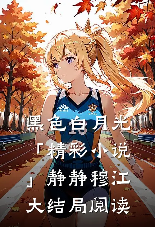 黑色白月光「精彩小说」静静穆江大结局阅读