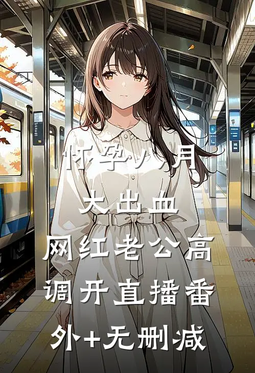 怀孕八月大出血，网红老公高调开直播番外+无删减