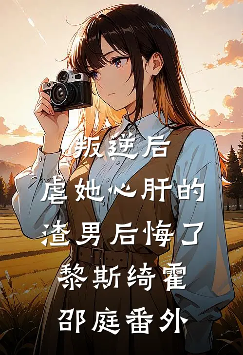 叛逆后，虐她心肝的渣男后悔了黎斯绮霍邵庭 番外