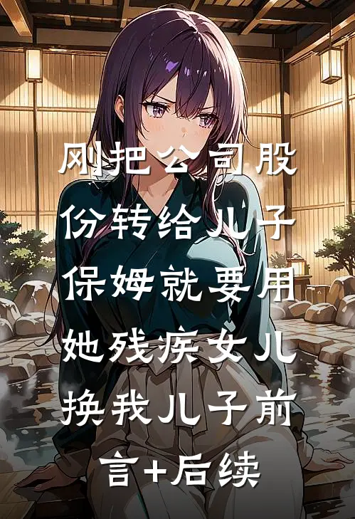 刚把公司股份转给儿子，保姆就要用她残疾女儿换我儿子前言+后续