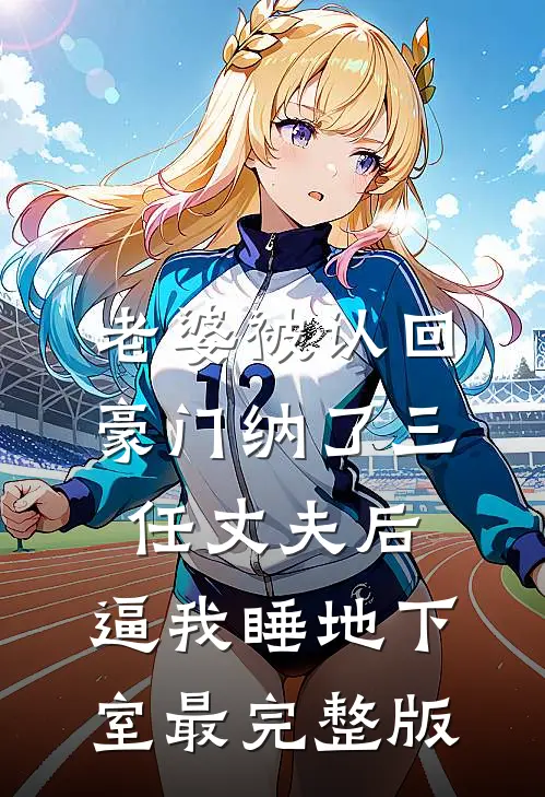老婆被认回豪门纳了三任丈夫后，逼我睡地下室最完整版