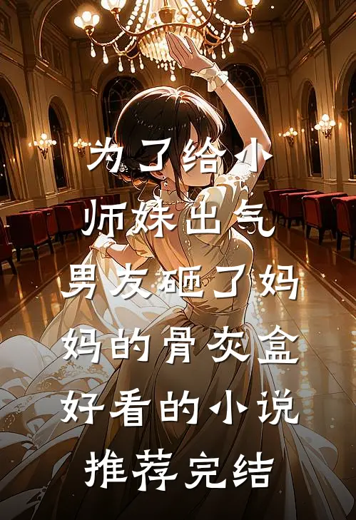 为了给小师妹出气，男友砸了妈妈的骨灰盒好看的小说推荐完结