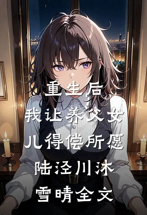 重生后，我让养父女儿得偿所愿陆泾川沐雪晴全文