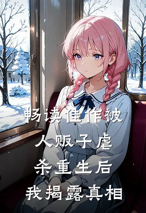 畅读佳作被人贩子虐杀重生后，我揭露真相