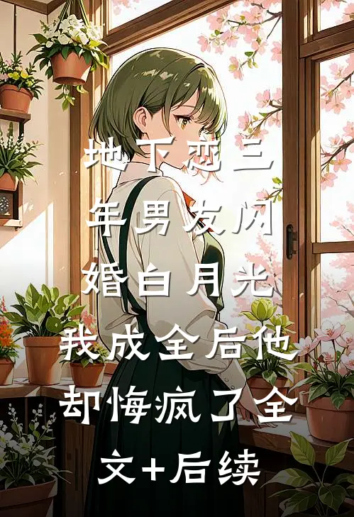 地下恋三年男友闪婚白月光，我成全后他却悔疯了全文+后续