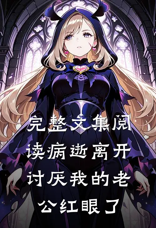 完整文集阅读病逝离开，讨厌我的老公红眼了