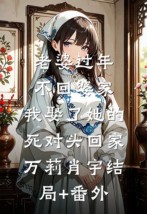 老婆过年不回婆家，我娶了她的死对头回家万莉肖宇结局+番外