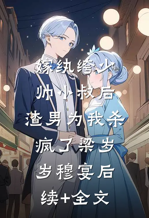 嫁纨绔少帅小叔后，渣男为我杀疯了梁岁岁穆宴后续+全文